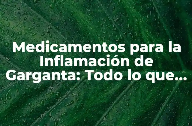 Medicamentos para la Inflamación de Garganta: Todo Lo que Necesitas Saber