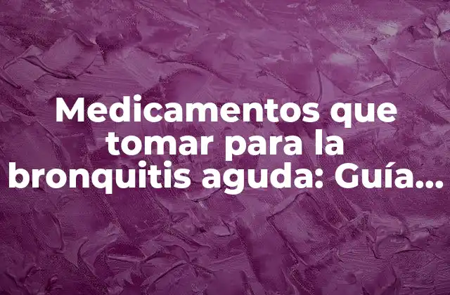Medicamentos que Tomar para la Bronquitis Aguda: Guía Completa