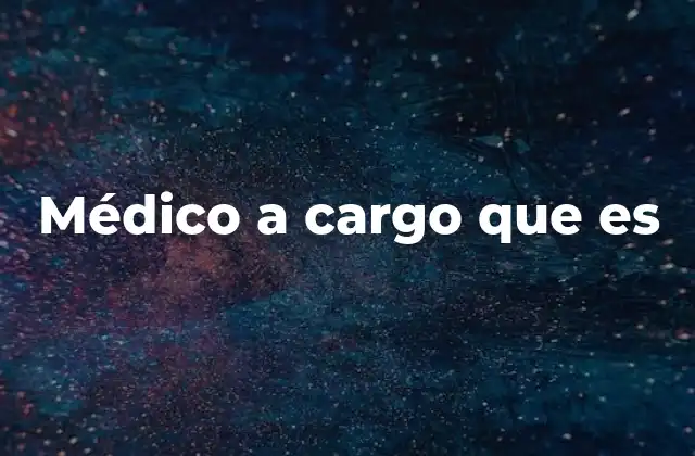 Médico a Cargo que es