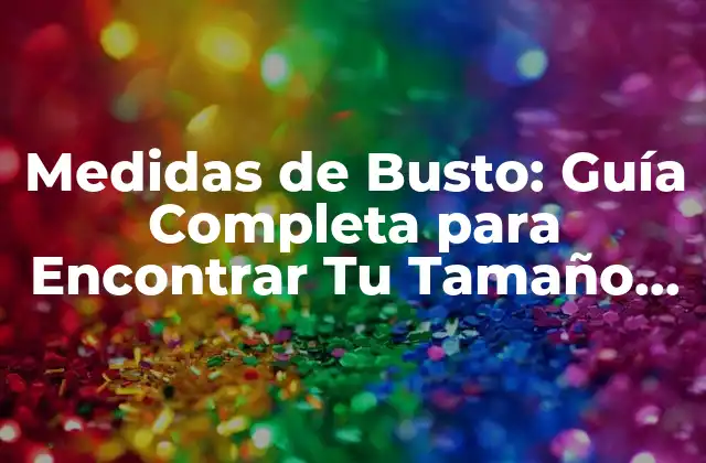 Medidas de Busto: Guía Completa para Encontrar Tu Tamaño Perfecto