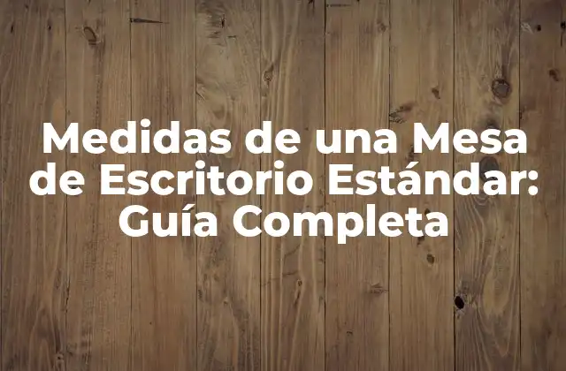 Medidas de una Mesa de Escritorio Estándar: Guía Completa