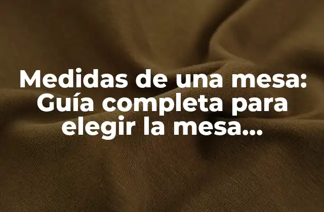 Medidas de una Mesa: Guía Completa para Elegir la Mesa Adecuada