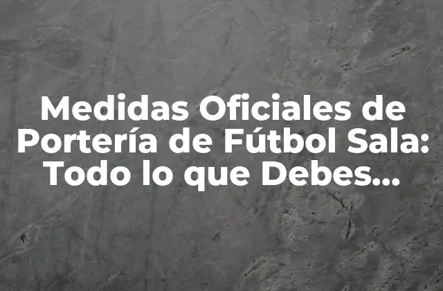 Medidas Oficiales de Portería de Fútbol Sala: Todo Lo que Debes Saber