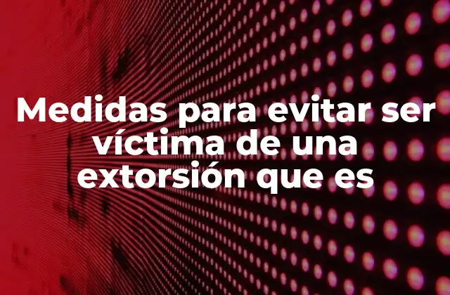 Medidas para Evitar Ser Víctima de una Extorsión que es