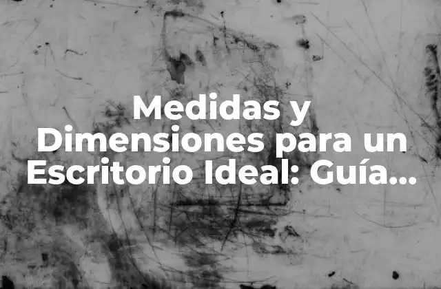 Medidas y Dimensiones para un Escritorio Ideal: Guía Completa