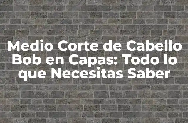 Medio Corte de Cabello Bob en Capas: Todo Lo que Necesitas Saber
