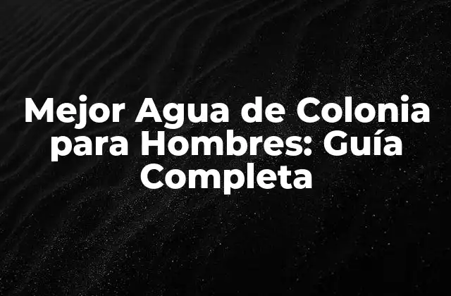 Mejor Agua de Colonia para Hombres: Guía Completa