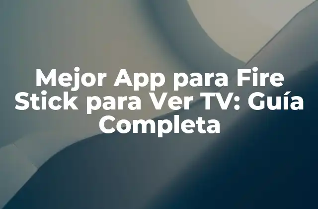 Mejor App para Fire Stick para Ver Tv: Guía Completa
