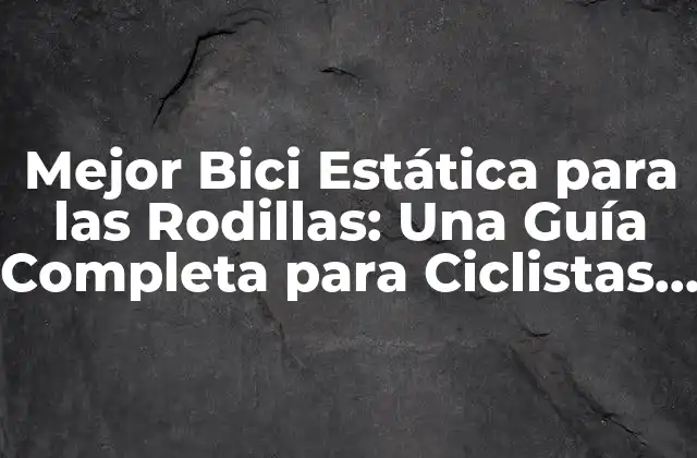 Mejor Bici Estática para las Rodillas: una Guía Completa para Ciclistas con Problemas de Rodilla
