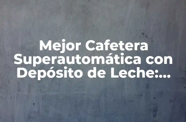 Mejor Cafetera Superautomática con Depósito de Leche: Guía Completa
