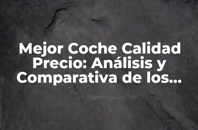 Mejor Coche Calidad Precio: Análisis y Comparativa de los Mejores Vehículos