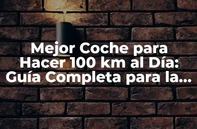 Mejor Coche para Hacer 100 Km Al Día: Guía Completa para la Elección Del Vehículo Ideal