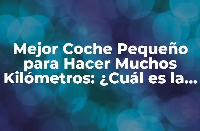 Mejor Coche Pequeño para Hacer Muchos Kilómetros: ¿cuál es la Opción Ideal?