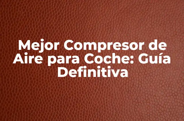 Mejor Compresor de Aire para Coche: Guía Definitiva