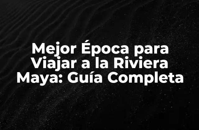 Mejor Época para Viajar a la Riviera Maya: Guía Completa