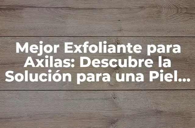 Mejor Exfoliante para Axilas: Descubre la Solución para una Piel Suave y Libre de Imperfecciones