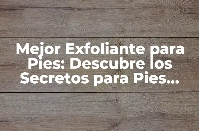 Mejor Exfoliante para Pies: Descubre los Secretos para Pies Suaves