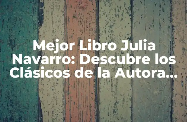 Mejor Libro Julia Navarro: Descubre los Clásicos de la Autora Española