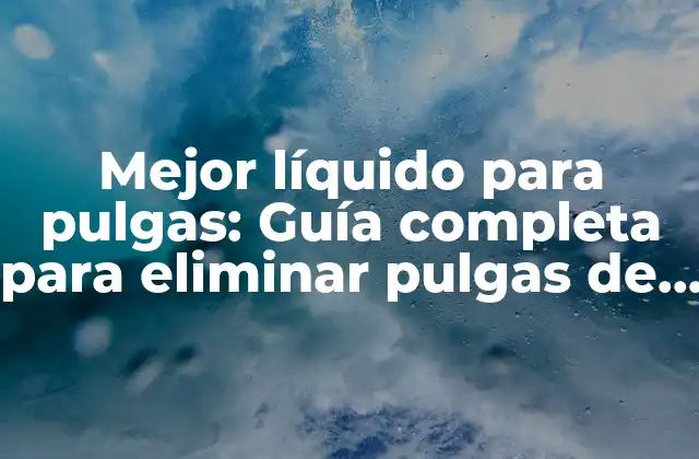 Mejor Líquido para Pulgas: Guía Completa para Eliminar Pulgas de Tu Mascota