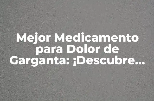 Mejor Medicamento para Dolor de Garganta: ¡descubre las Opciones Más Efectivas!