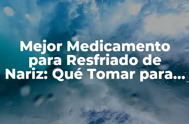 Mejor Medicamento para Resfriado de Nariz: Qué Tomar para Aliviar los Síntomas