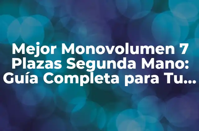 Mejor Monovolumen 7 Plazas Segunda Mano: Guía Completa para Tu Elección