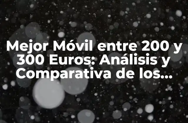 Mejor Móvil entre 200 y 300 Euros: Análisis y Comparativa de los Mejores Teléfonos