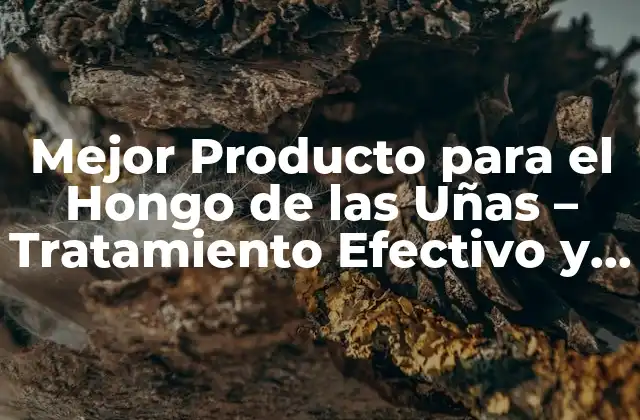 Mejor Producto para el Hongo de las Uñas – Tratamiento Efectivo y Seguro