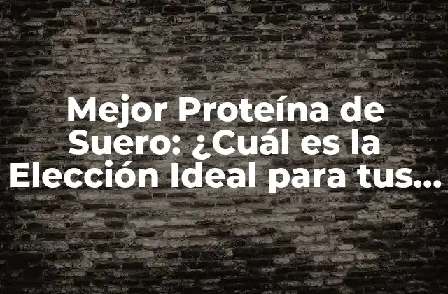 Mejor Proteína de Suero: ¿cuál es la Elección Ideal para Tus Objetivos?