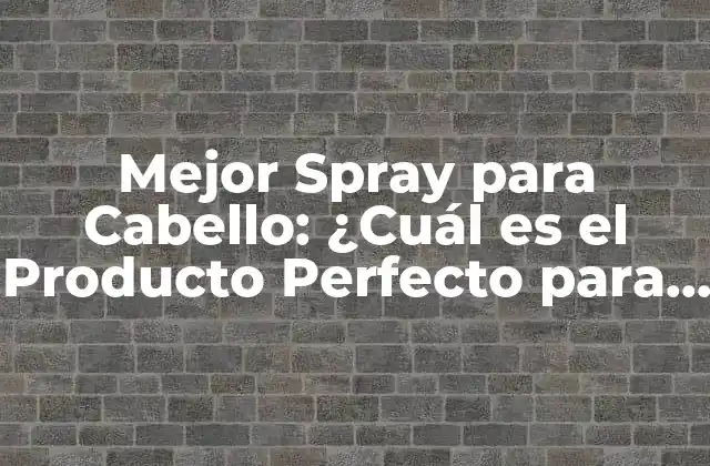 Mejor Spray para Cabello: ¿cuál es el Producto Perfecto para Mi Pelo?