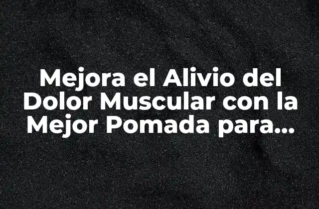 Mejora el Alivio Del Dolor Muscular con la Mejor Pomada para Dolor Muscular