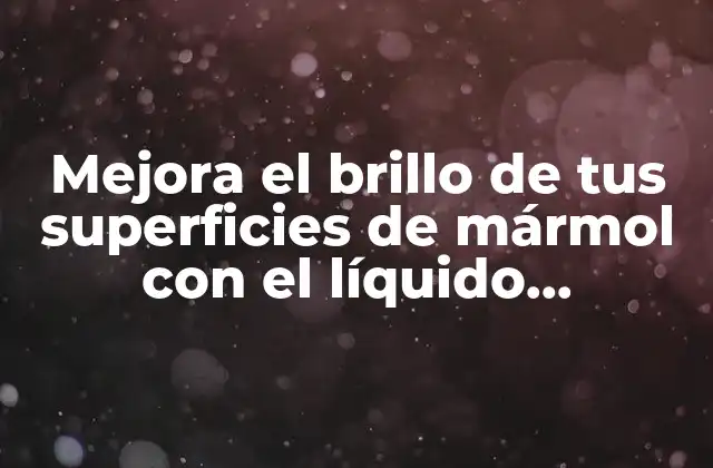 Mejora el Brillo de Tus Superficies de Mármol con el Líquido Adecuado