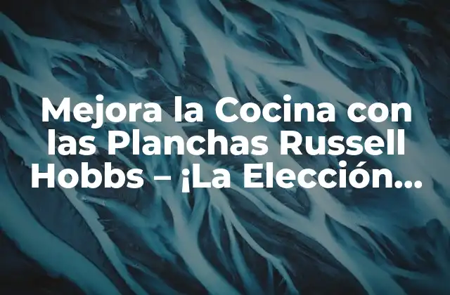 Mejora la Cocina con las Planchas Russell Hobbs – ¡la Elección Perfecta!