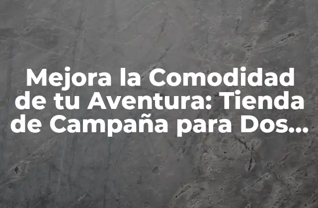 Mejora la Comodidad de Tu Aventura: Tienda de Campaña para Dos Personas