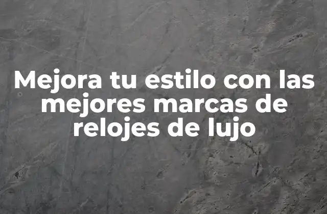 Mejora Tu Estilo con las Mejores Marcas de Relojes de Lujo
