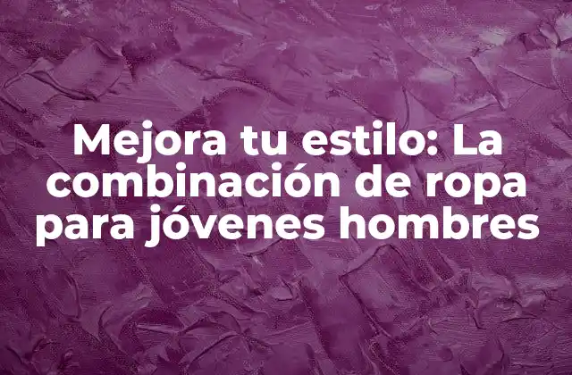 Mejora Tu Estilo: la Combinación de Ropa para Jóvenes Hombres