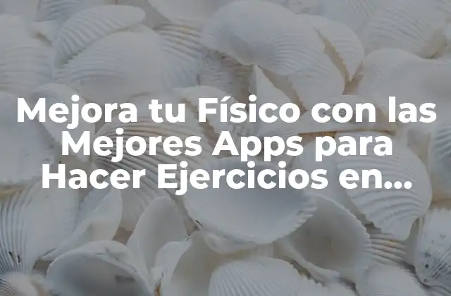 Mejora Tu Físico con las Mejores Apps para Hacer Ejercicios en Casa