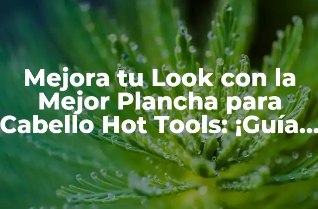 Mejora Tu Look con la Mejor Plancha para Cabello Hot Tools: ¡guía Completa!