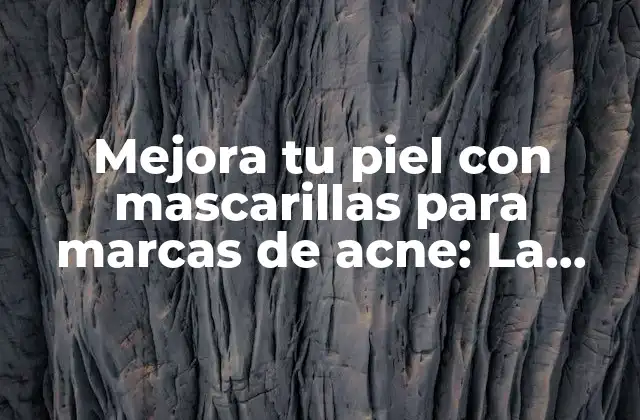 Mejora Tu Piel con Mascarillas para Marcas de Acne: la Guía Definitiva