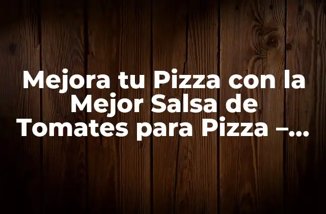 Mejora Tu Pizza con la Mejor Salsa de Tomates para Pizza – Recetas y Consejos