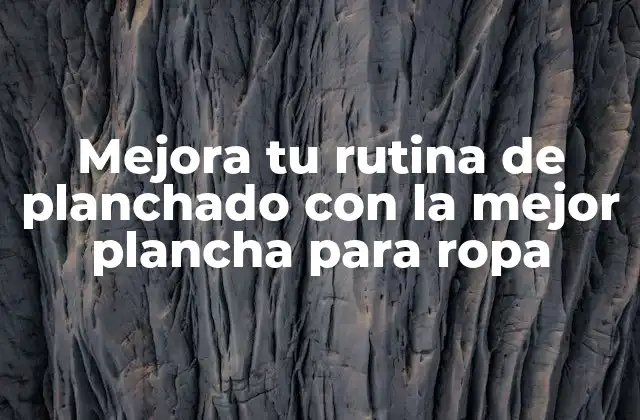 Mejora Tu Rutina de Planchado con la Mejor Plancha para Ropa