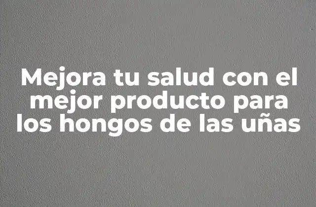 Mejora Tu Salud con el Mejor Producto para los Hongos de las Uñas