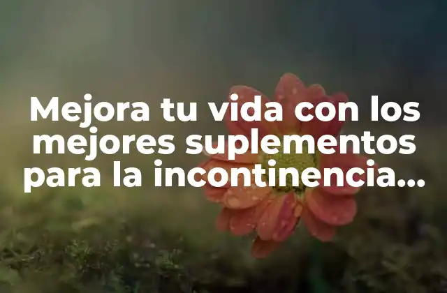 Mejora Tu Vida con los Mejores Suplementos para la Incontinencia Urinaria