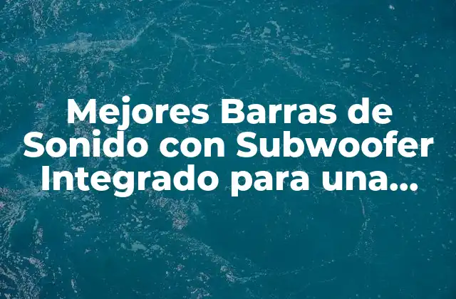 Mejores Barras de Sonido con Subwoofer Integrado para una Experiencia de Audio Inmersiva