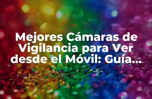 Mejores Cámaras de Vigilancia para Ver desde el Móvil: Guía Completa 2023