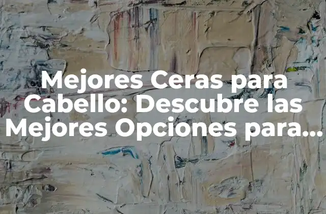 Mejores Ceras para Cabello: Descubre las Mejores Opciones para Tu Pelo