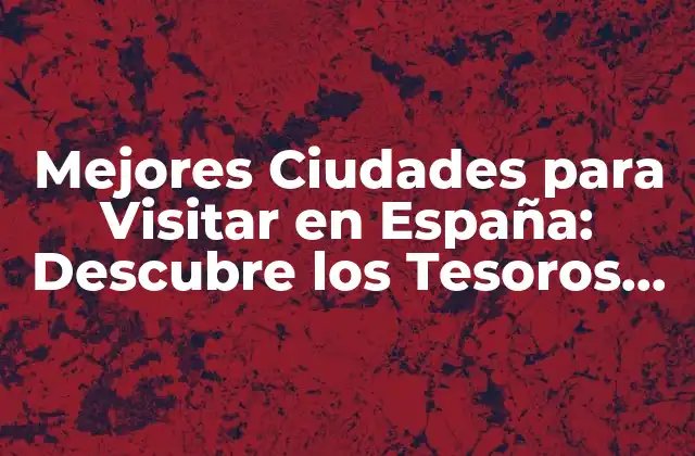 Mejores Ciudades para Visitar en España: Descubre los Tesoros de la Península Ibérica