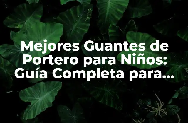 Mejores Guantes de Portero para Niños: Guía Completa para Padres y Entrenadores