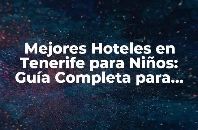 Mejores Hoteles en Tenerife para Niños: Guía Completa para Familias