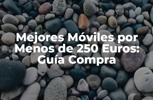 Mejores Móviles por Menos de 250 Euros: Guía Compra